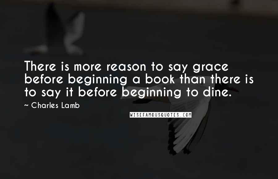 Charles Lamb Quotes: There is more reason to say grace before beginning a book than there is to say it before beginning to dine.