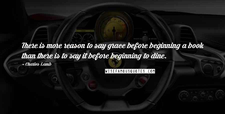 Charles Lamb Quotes: There is more reason to say grace before beginning a book than there is to say it before beginning to dine.