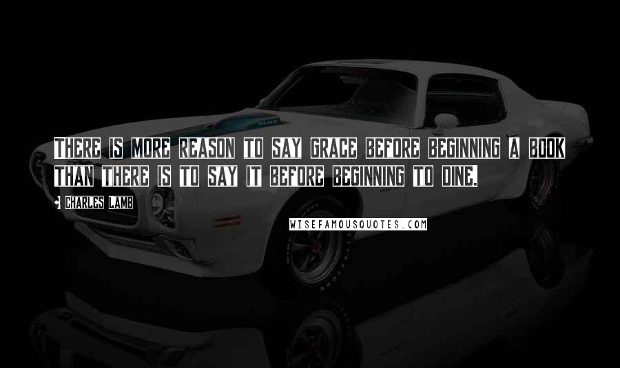 Charles Lamb Quotes: There is more reason to say grace before beginning a book than there is to say it before beginning to dine.