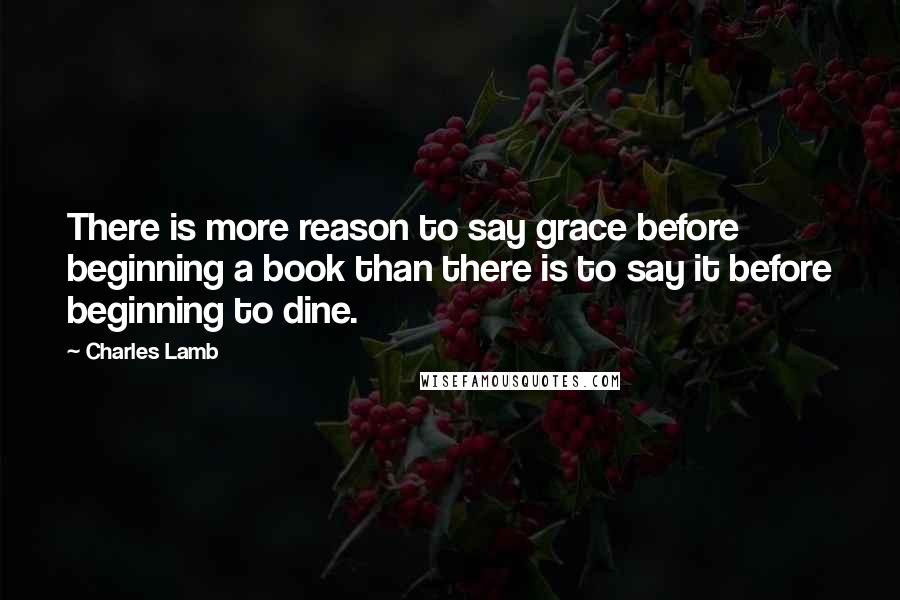 Charles Lamb Quotes: There is more reason to say grace before beginning a book than there is to say it before beginning to dine.