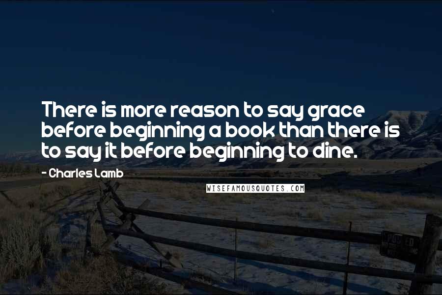 Charles Lamb Quotes: There is more reason to say grace before beginning a book than there is to say it before beginning to dine.