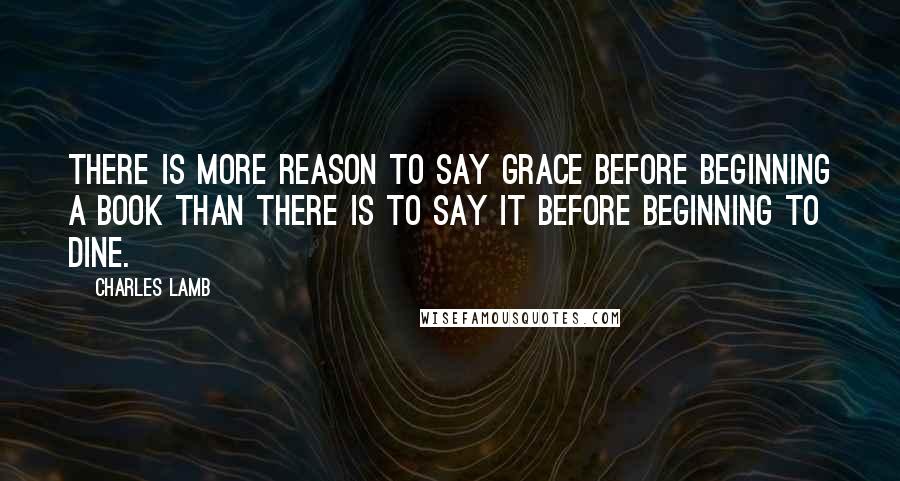 Charles Lamb Quotes: There is more reason to say grace before beginning a book than there is to say it before beginning to dine.