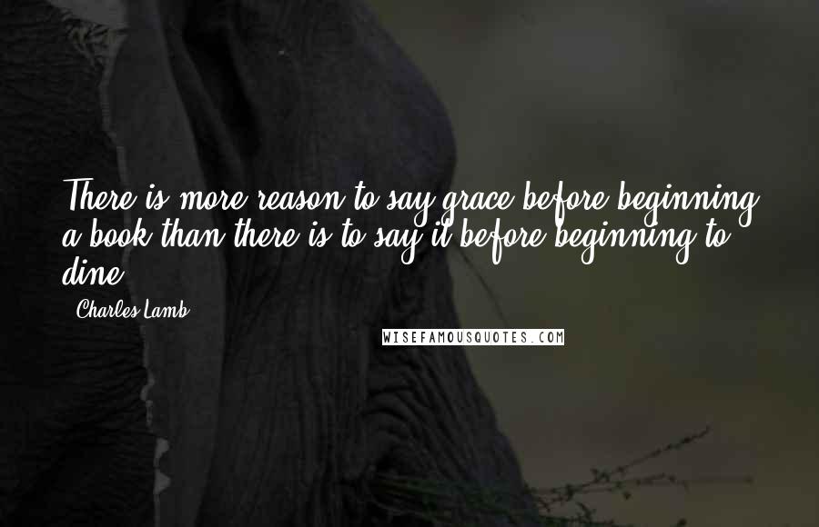 Charles Lamb Quotes: There is more reason to say grace before beginning a book than there is to say it before beginning to dine.