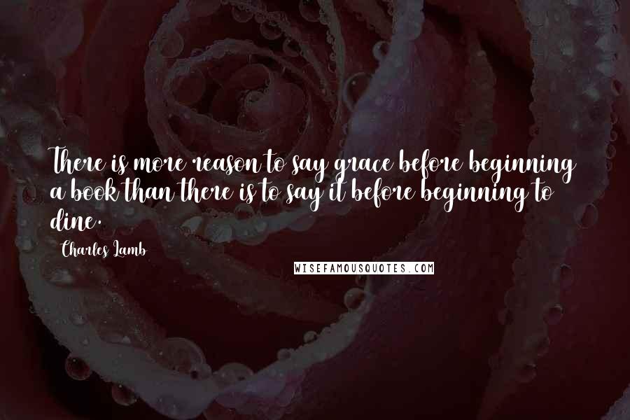 Charles Lamb Quotes: There is more reason to say grace before beginning a book than there is to say it before beginning to dine.