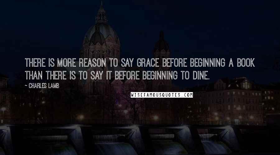 Charles Lamb Quotes: There is more reason to say grace before beginning a book than there is to say it before beginning to dine.