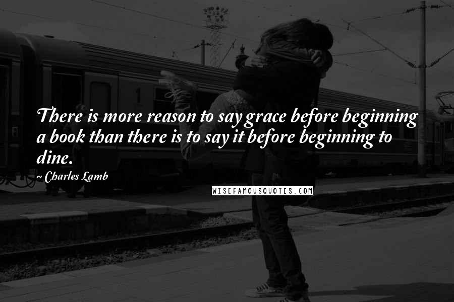 Charles Lamb Quotes: There is more reason to say grace before beginning a book than there is to say it before beginning to dine.