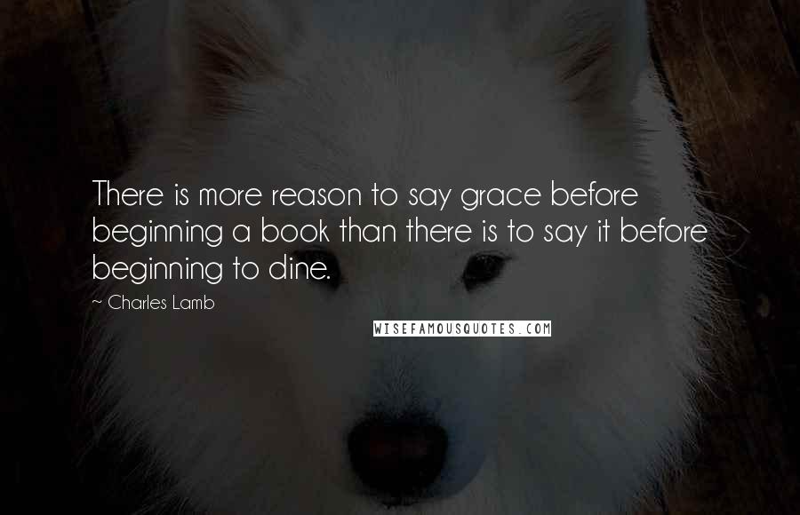 Charles Lamb Quotes: There is more reason to say grace before beginning a book than there is to say it before beginning to dine.