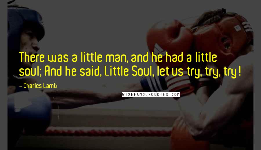 Charles Lamb Quotes: There was a little man, and he had a little soul; And he said, Little Soul, let us try, try, try!