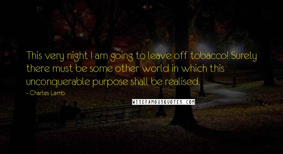 Charles Lamb Quotes: This very night I am going to leave off tobacco! Surely there must be some other world in which this unconquerable purpose shall be realised.