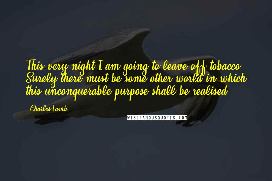 Charles Lamb Quotes: This very night I am going to leave off tobacco! Surely there must be some other world in which this unconquerable purpose shall be realised.