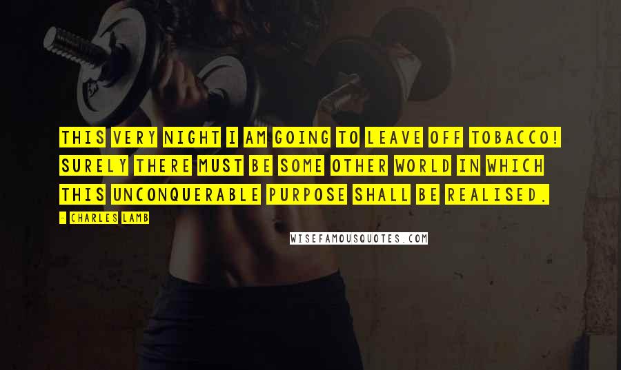 Charles Lamb Quotes: This very night I am going to leave off tobacco! Surely there must be some other world in which this unconquerable purpose shall be realised.