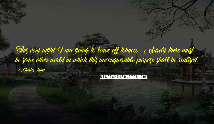 Charles Lamb Quotes: This very night I am going to leave off tobacco! Surely there must be some other world in which this unconquerable purpose shall be realised.