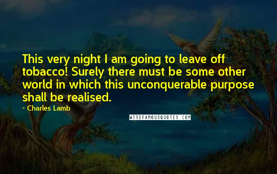 Charles Lamb Quotes: This very night I am going to leave off tobacco! Surely there must be some other world in which this unconquerable purpose shall be realised.