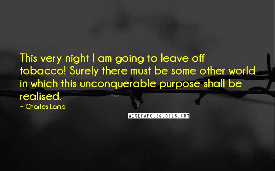 Charles Lamb Quotes: This very night I am going to leave off tobacco! Surely there must be some other world in which this unconquerable purpose shall be realised.