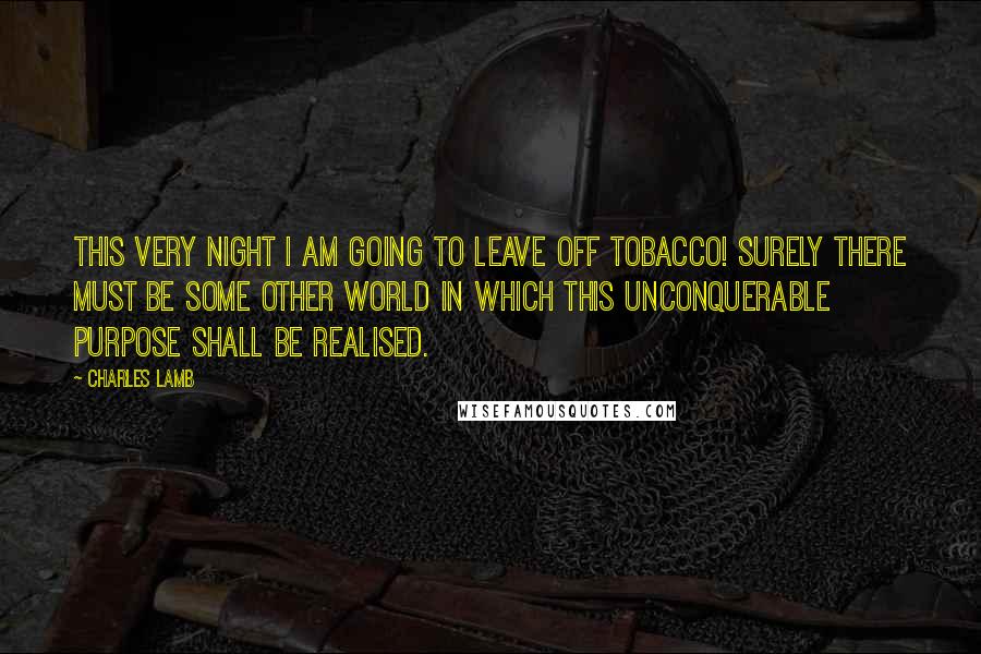 Charles Lamb Quotes: This very night I am going to leave off tobacco! Surely there must be some other world in which this unconquerable purpose shall be realised.