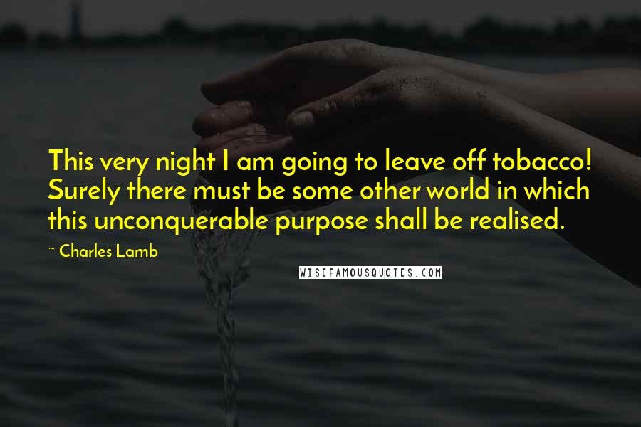 Charles Lamb Quotes: This very night I am going to leave off tobacco! Surely there must be some other world in which this unconquerable purpose shall be realised.