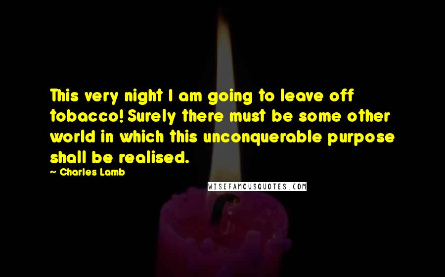 Charles Lamb Quotes: This very night I am going to leave off tobacco! Surely there must be some other world in which this unconquerable purpose shall be realised.