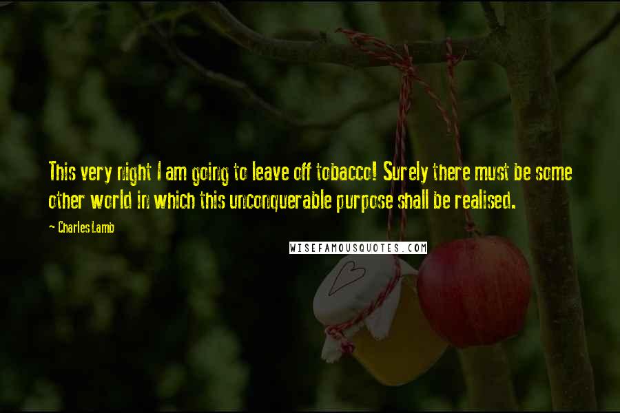 Charles Lamb Quotes: This very night I am going to leave off tobacco! Surely there must be some other world in which this unconquerable purpose shall be realised.