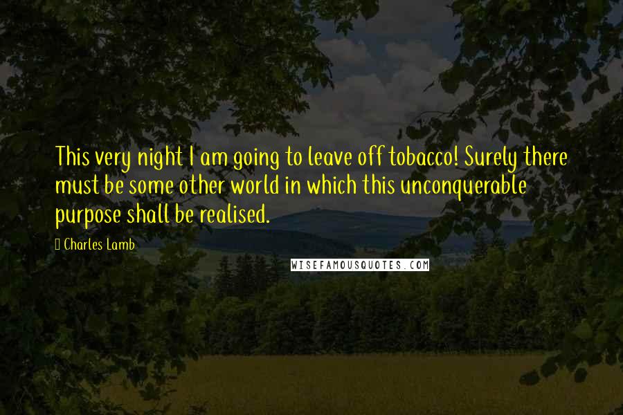 Charles Lamb Quotes: This very night I am going to leave off tobacco! Surely there must be some other world in which this unconquerable purpose shall be realised.