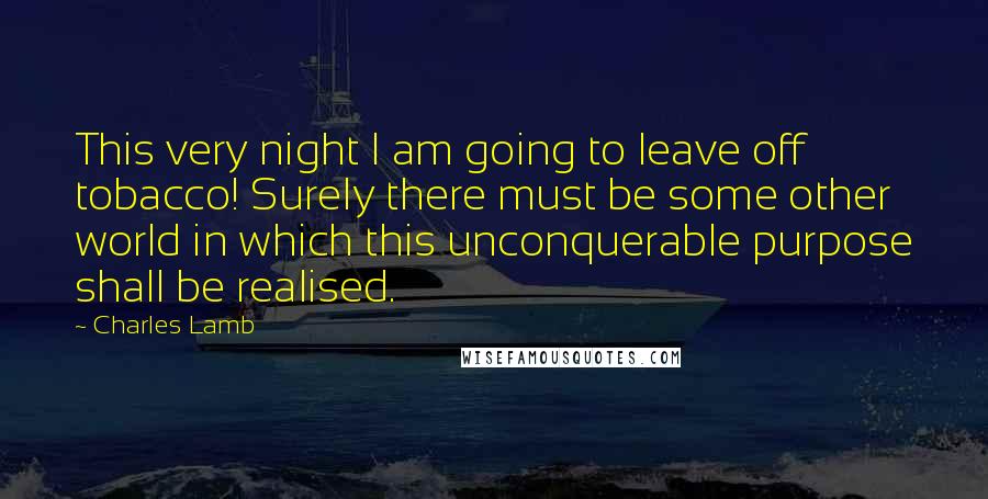 Charles Lamb Quotes: This very night I am going to leave off tobacco! Surely there must be some other world in which this unconquerable purpose shall be realised.