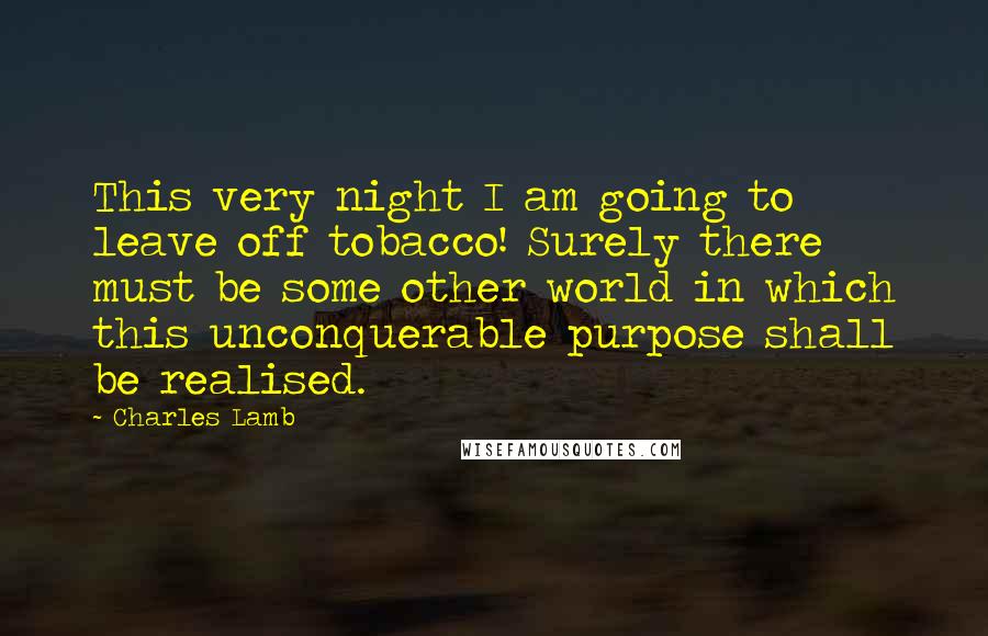 Charles Lamb Quotes: This very night I am going to leave off tobacco! Surely there must be some other world in which this unconquerable purpose shall be realised.