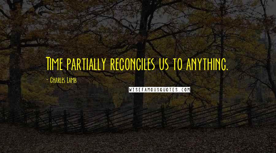 Charles Lamb Quotes: Time partially reconciles us to anything.