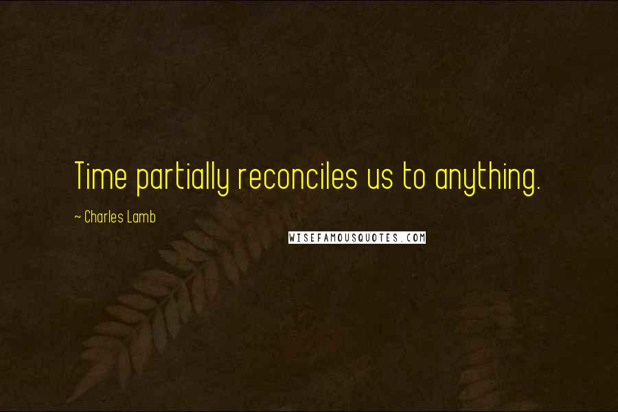 Charles Lamb Quotes: Time partially reconciles us to anything.