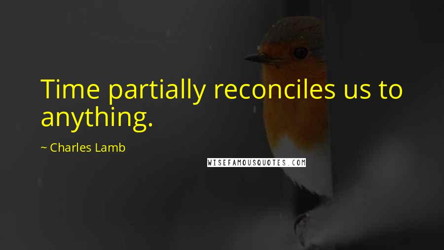 Charles Lamb Quotes: Time partially reconciles us to anything.