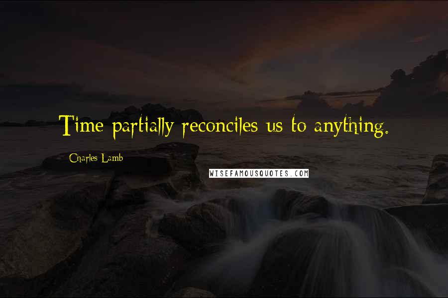 Charles Lamb Quotes: Time partially reconciles us to anything.