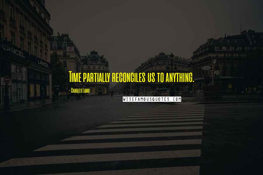 Charles Lamb Quotes: Time partially reconciles us to anything.