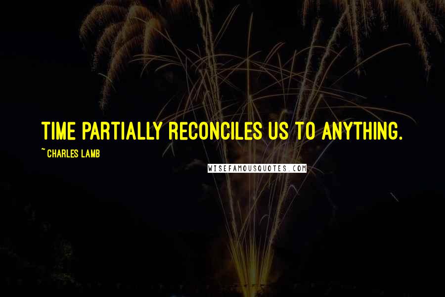 Charles Lamb Quotes: Time partially reconciles us to anything.