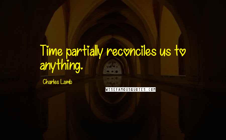 Charles Lamb Quotes: Time partially reconciles us to anything.