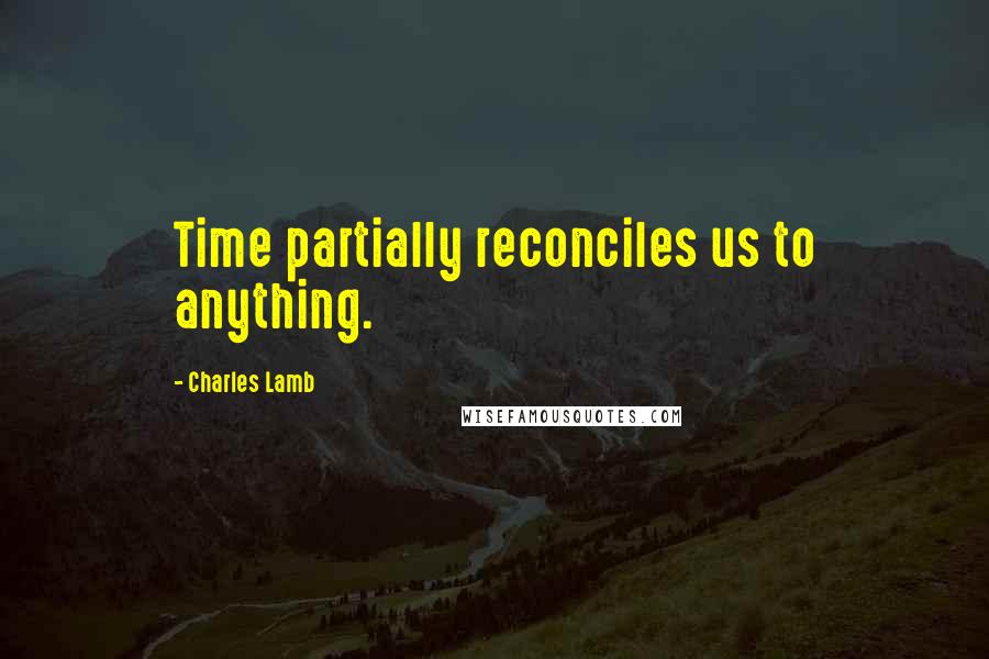 Charles Lamb Quotes: Time partially reconciles us to anything.