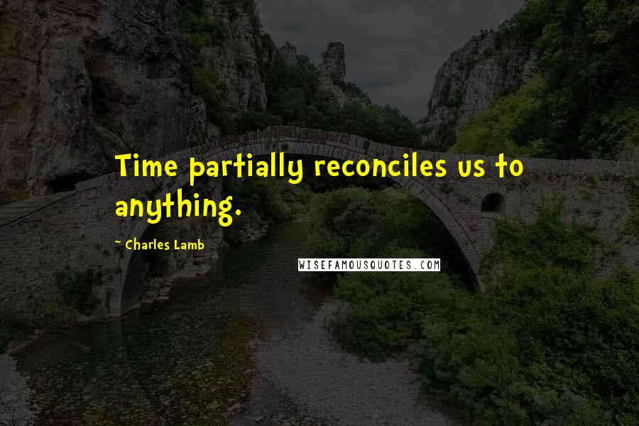 Charles Lamb Quotes: Time partially reconciles us to anything.