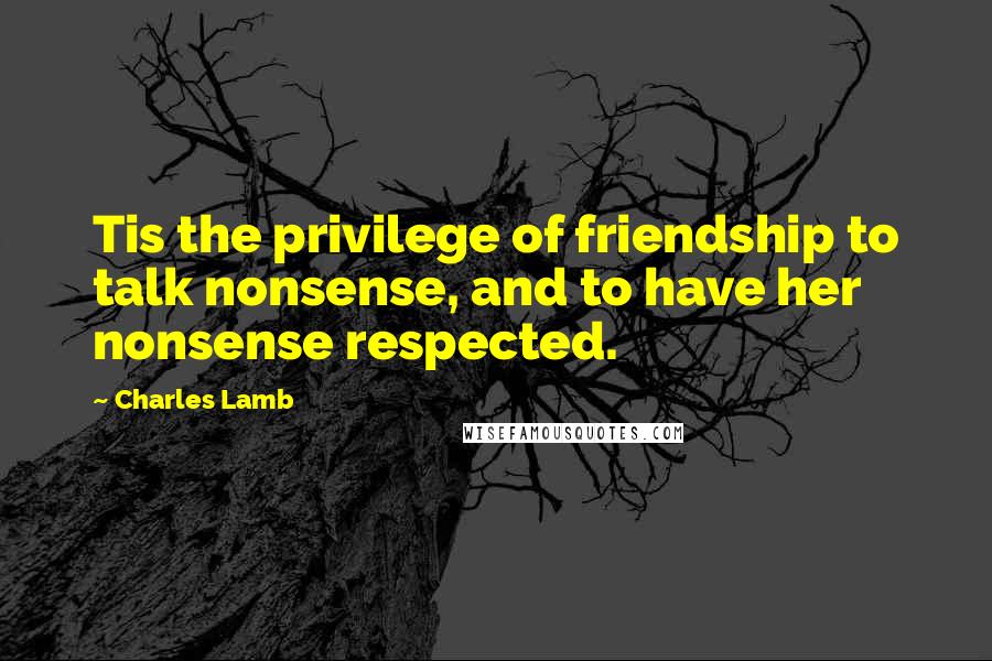 Charles Lamb Quotes: Tis the privilege of friendship to talk nonsense, and to have her nonsense respected.