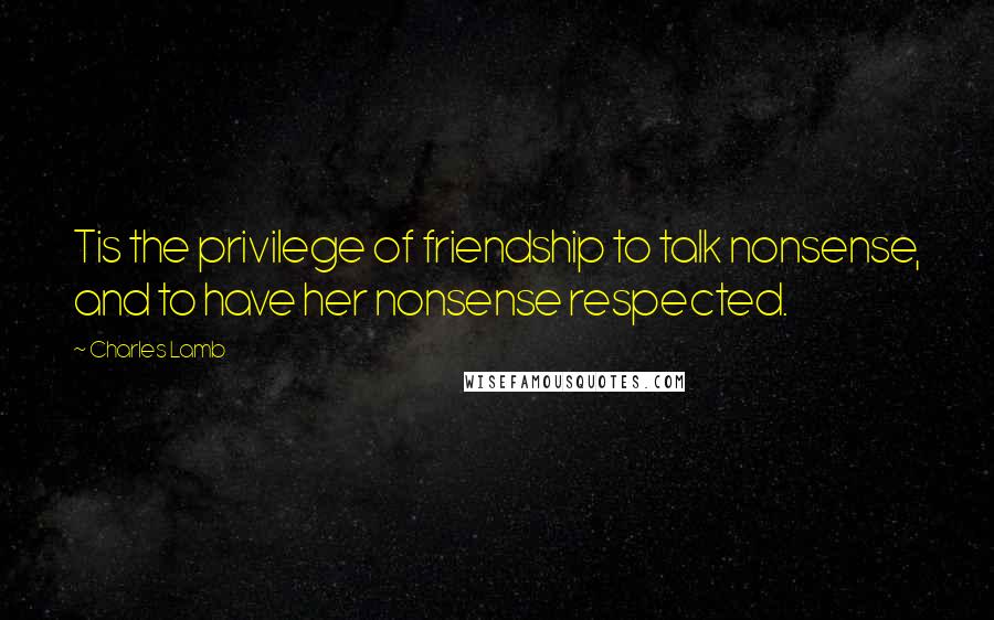 Charles Lamb Quotes: Tis the privilege of friendship to talk nonsense, and to have her nonsense respected.