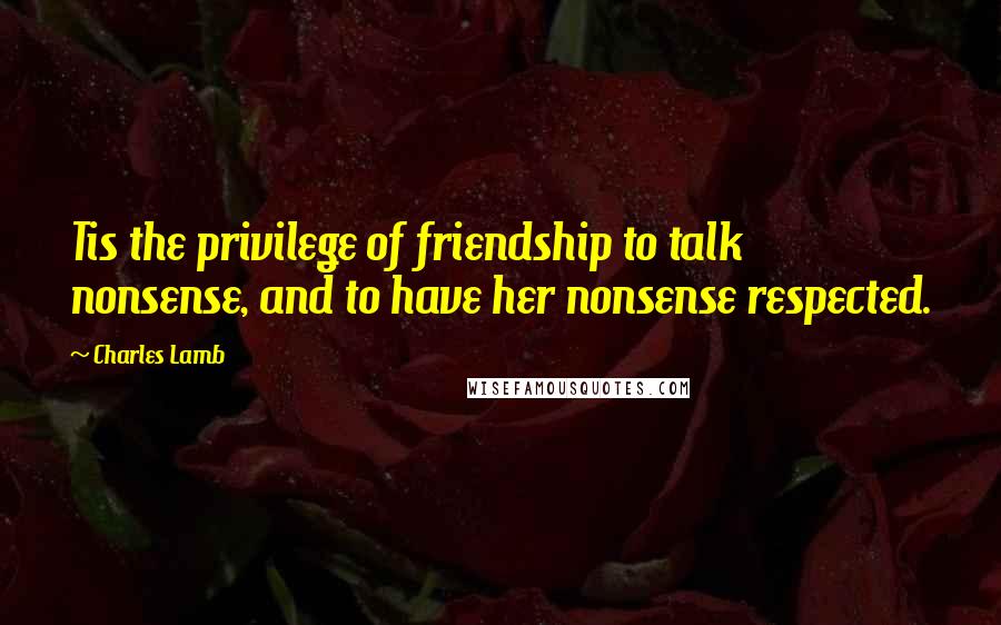 Charles Lamb Quotes: Tis the privilege of friendship to talk nonsense, and to have her nonsense respected.