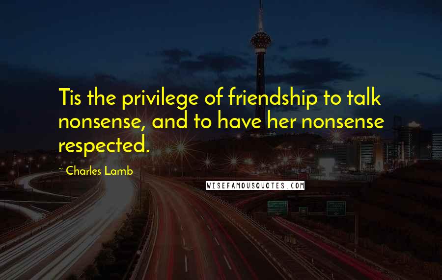 Charles Lamb Quotes: Tis the privilege of friendship to talk nonsense, and to have her nonsense respected.