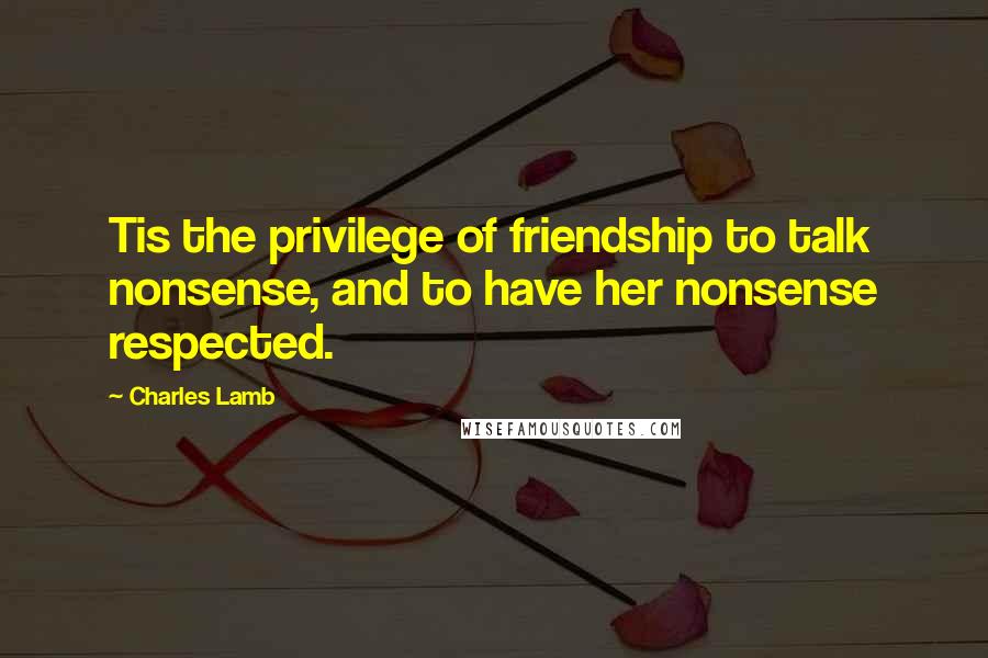 Charles Lamb Quotes: Tis the privilege of friendship to talk nonsense, and to have her nonsense respected.