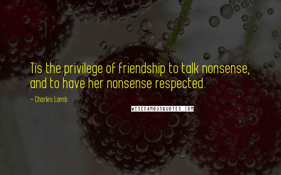 Charles Lamb Quotes: Tis the privilege of friendship to talk nonsense, and to have her nonsense respected.