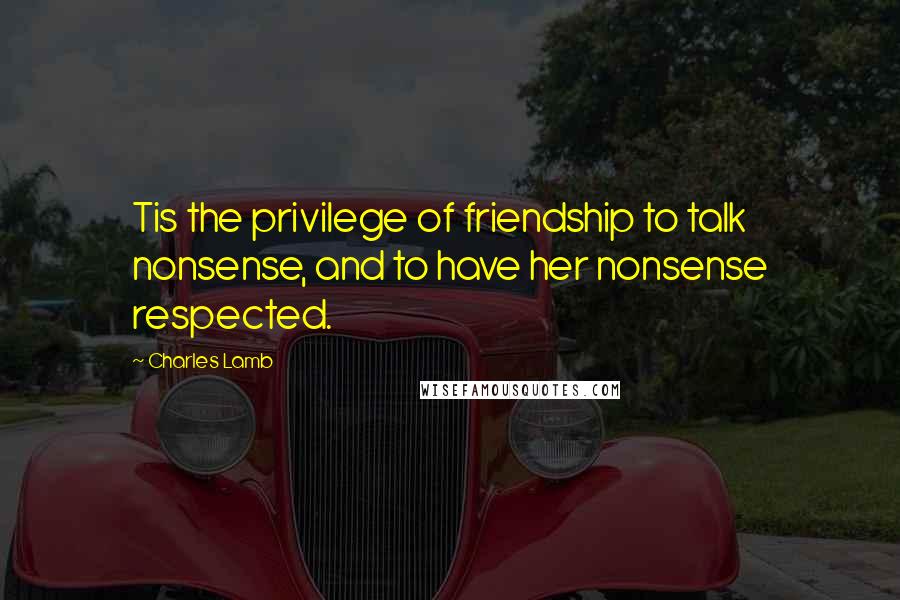 Charles Lamb Quotes: Tis the privilege of friendship to talk nonsense, and to have her nonsense respected.