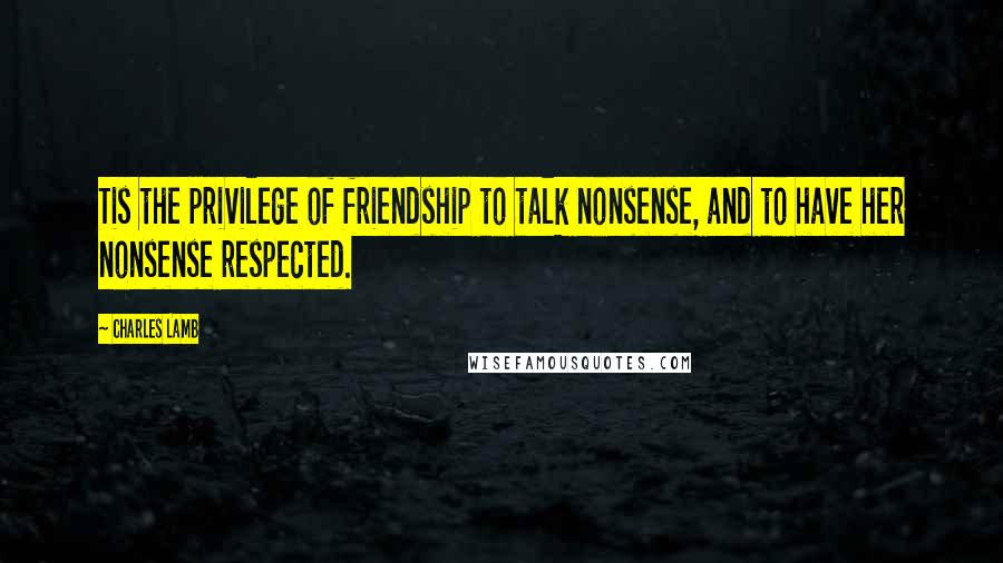 Charles Lamb Quotes: Tis the privilege of friendship to talk nonsense, and to have her nonsense respected.