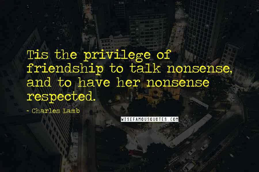 Charles Lamb Quotes: Tis the privilege of friendship to talk nonsense, and to have her nonsense respected.