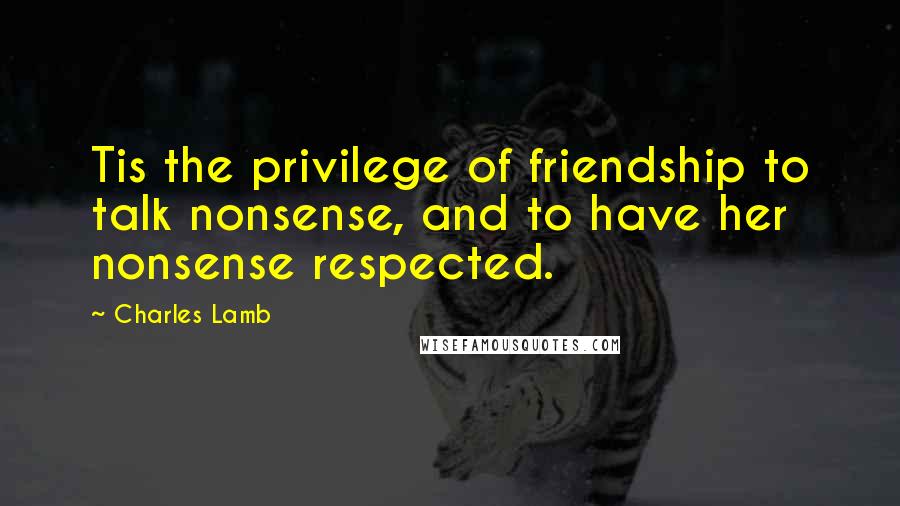 Charles Lamb Quotes: Tis the privilege of friendship to talk nonsense, and to have her nonsense respected.