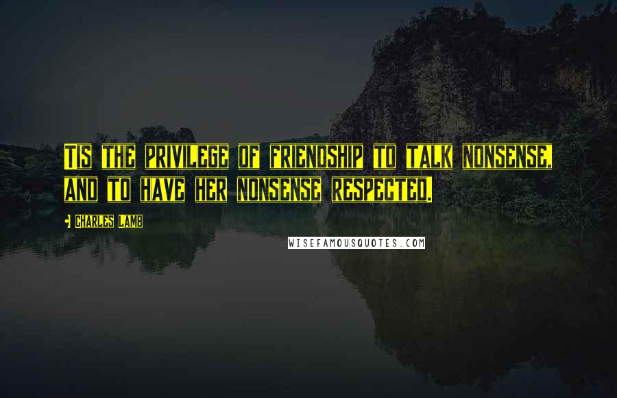 Charles Lamb Quotes: Tis the privilege of friendship to talk nonsense, and to have her nonsense respected.