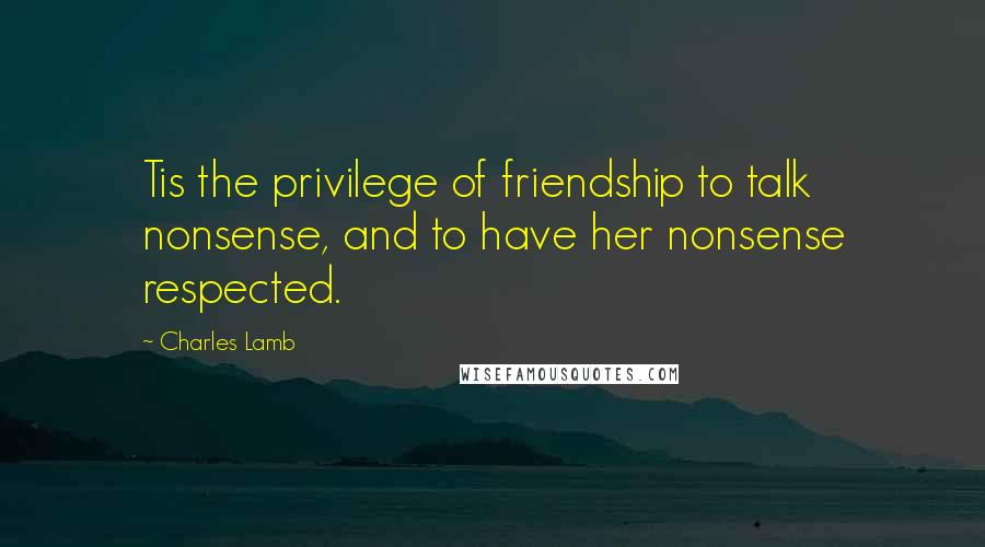 Charles Lamb Quotes: Tis the privilege of friendship to talk nonsense, and to have her nonsense respected.