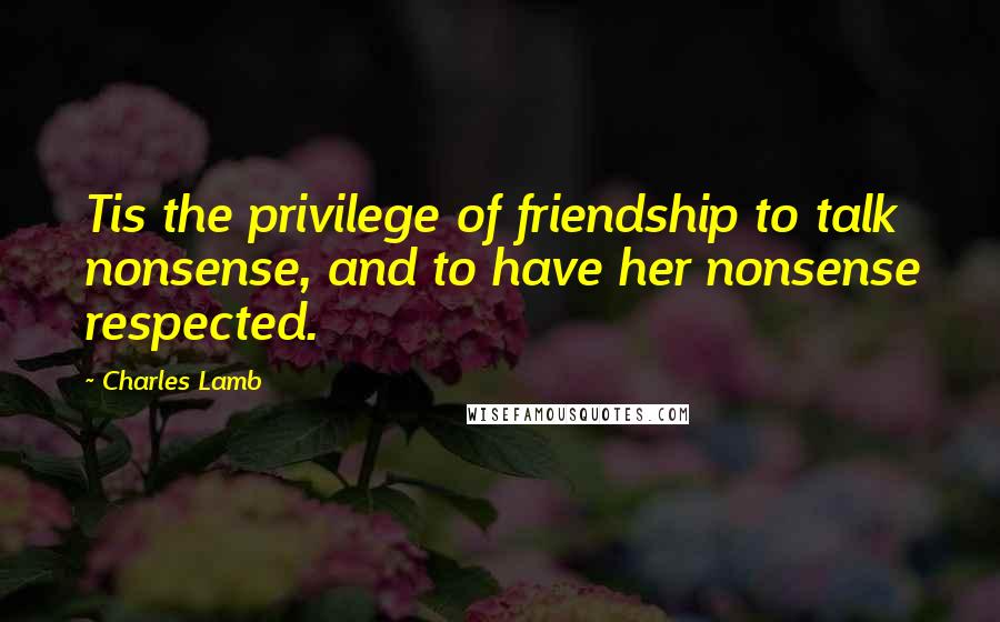 Charles Lamb Quotes: Tis the privilege of friendship to talk nonsense, and to have her nonsense respected.