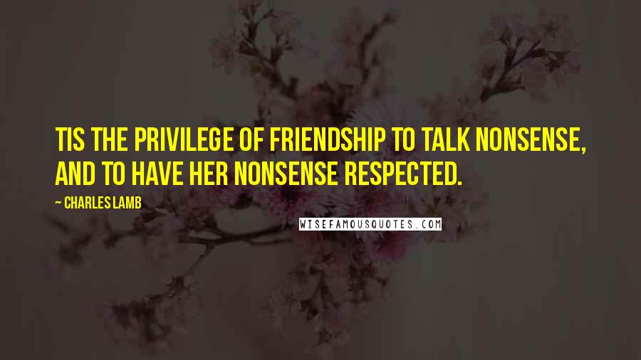 Charles Lamb Quotes: Tis the privilege of friendship to talk nonsense, and to have her nonsense respected.