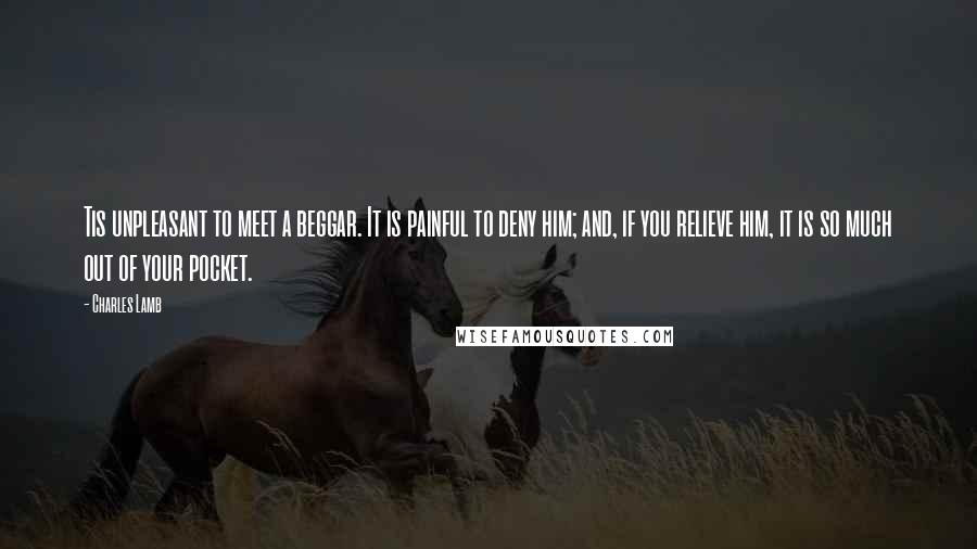Charles Lamb Quotes: Tis unpleasant to meet a beggar. It is painful to deny him; and, if you relieve him, it is so much out of your pocket.