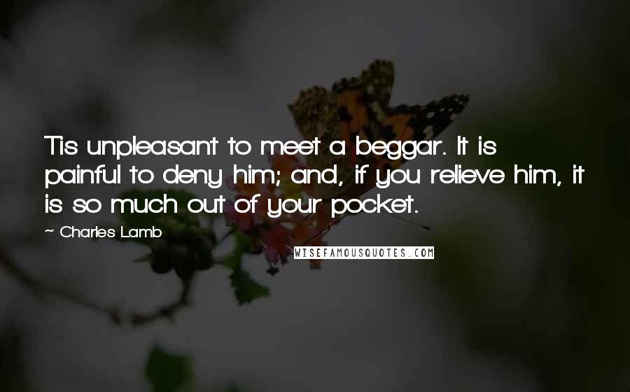 Charles Lamb Quotes: Tis unpleasant to meet a beggar. It is painful to deny him; and, if you relieve him, it is so much out of your pocket.